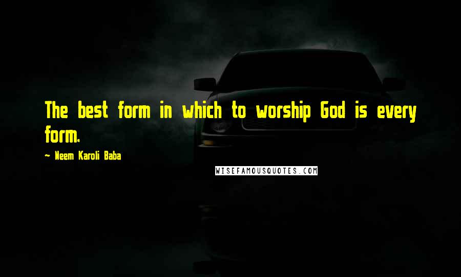 Neem Karoli Baba Quotes: The best form in which to worship God is every form.