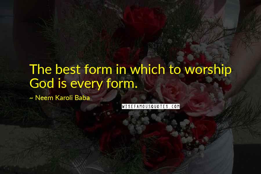 Neem Karoli Baba Quotes: The best form in which to worship God is every form.