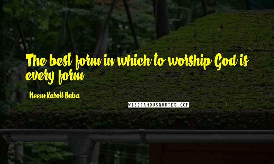 Neem Karoli Baba Quotes: The best form in which to worship God is every form.