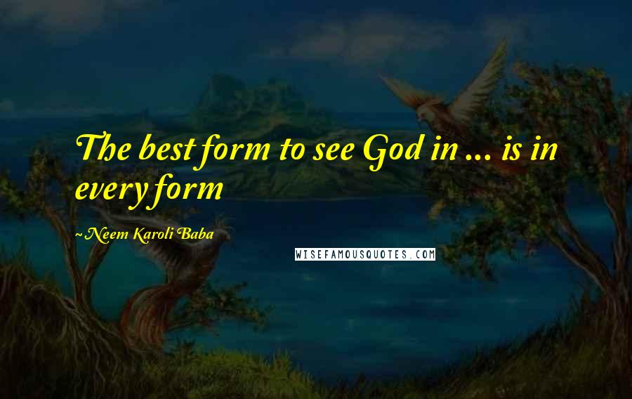 Neem Karoli Baba Quotes: The best form to see God in ... is in every form