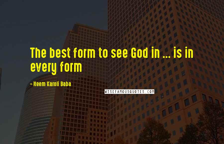 Neem Karoli Baba Quotes: The best form to see God in ... is in every form