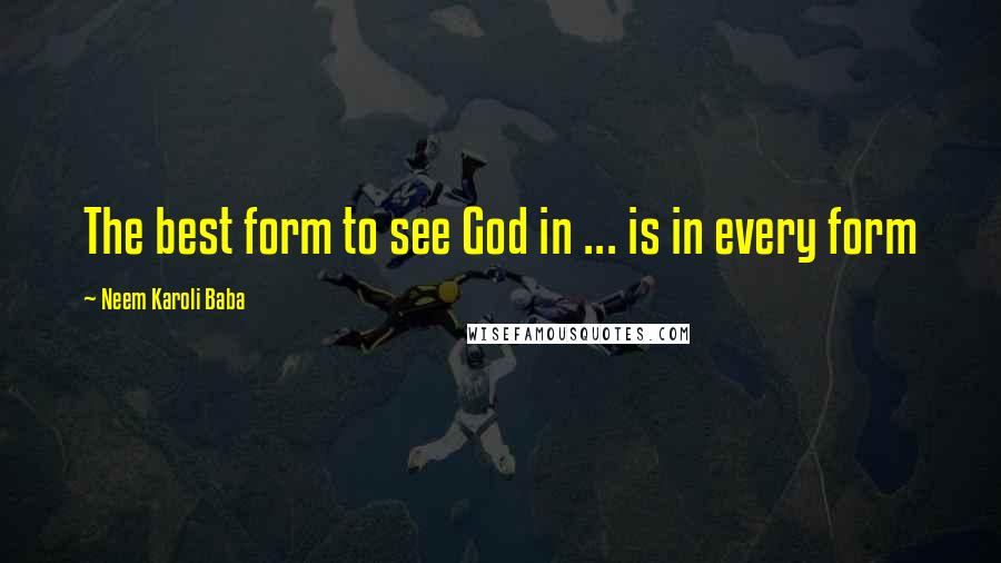 Neem Karoli Baba Quotes: The best form to see God in ... is in every form