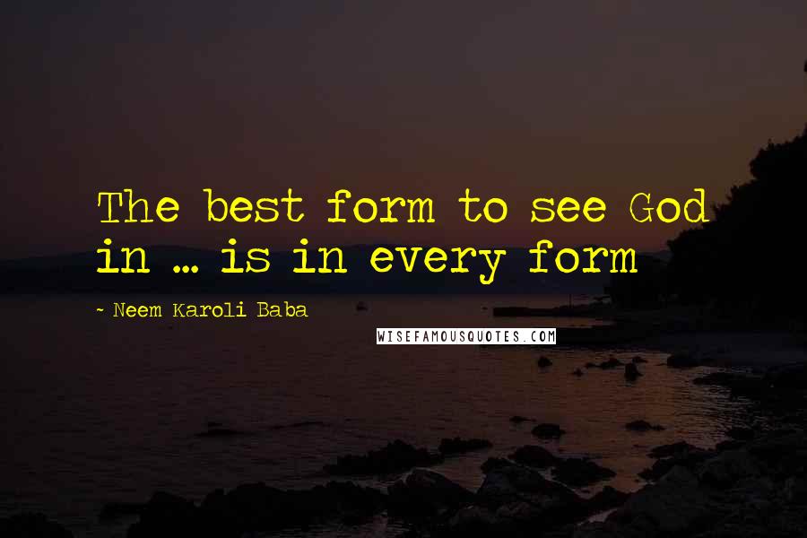 Neem Karoli Baba Quotes: The best form to see God in ... is in every form