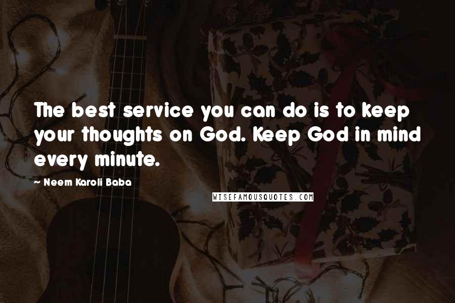 Neem Karoli Baba Quotes: The best service you can do is to keep your thoughts on God. Keep God in mind every minute.