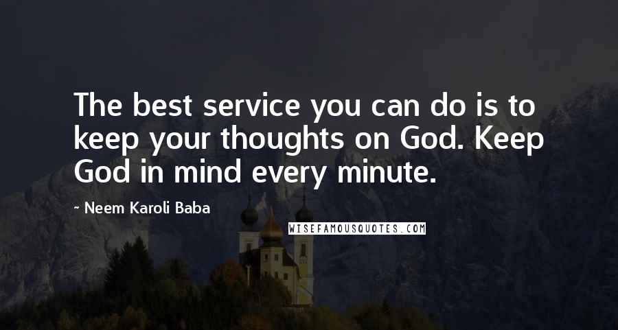 Neem Karoli Baba Quotes: The best service you can do is to keep your thoughts on God. Keep God in mind every minute.