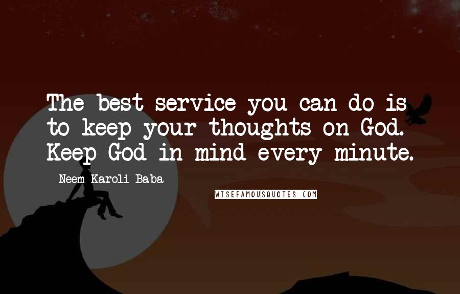 Neem Karoli Baba Quotes: The best service you can do is to keep your thoughts on God. Keep God in mind every minute.