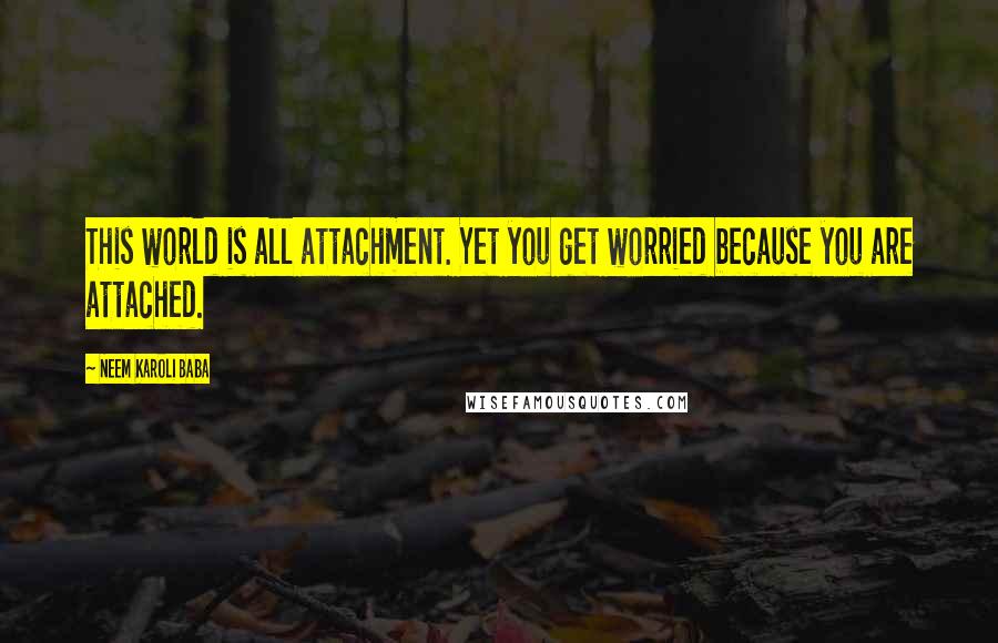 Neem Karoli Baba Quotes: This world is all attachment. Yet you get worried because you are attached.