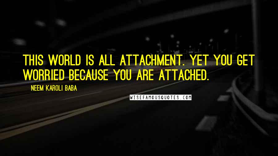 Neem Karoli Baba Quotes: This world is all attachment. Yet you get worried because you are attached.