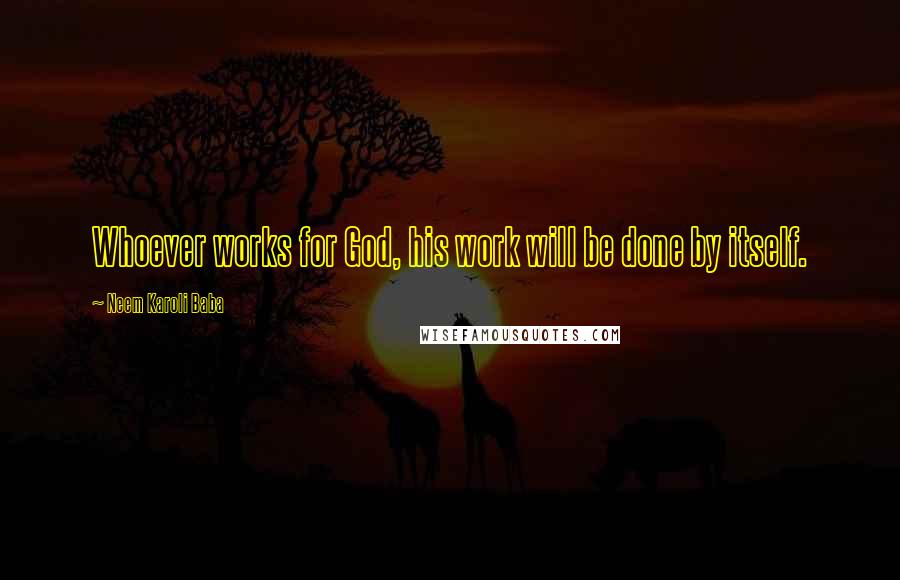 Neem Karoli Baba Quotes: Whoever works for God, his work will be done by itself.