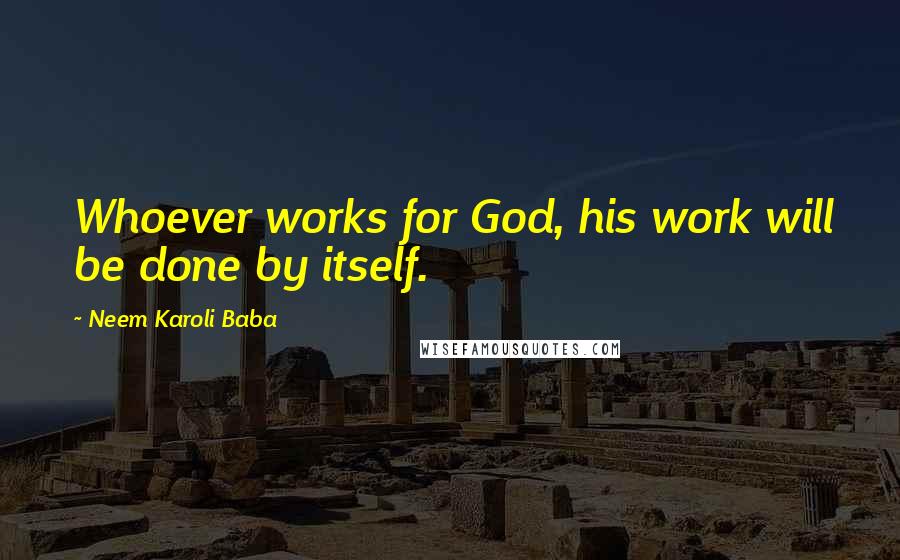Neem Karoli Baba Quotes: Whoever works for God, his work will be done by itself.