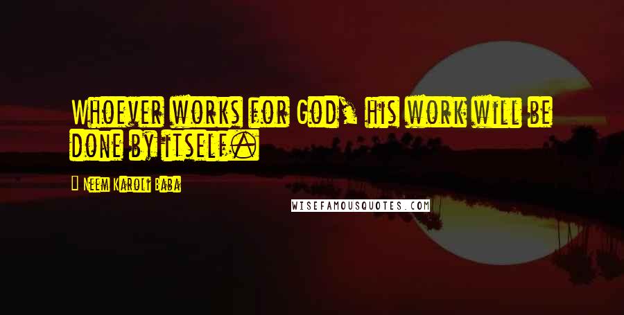 Neem Karoli Baba Quotes: Whoever works for God, his work will be done by itself.