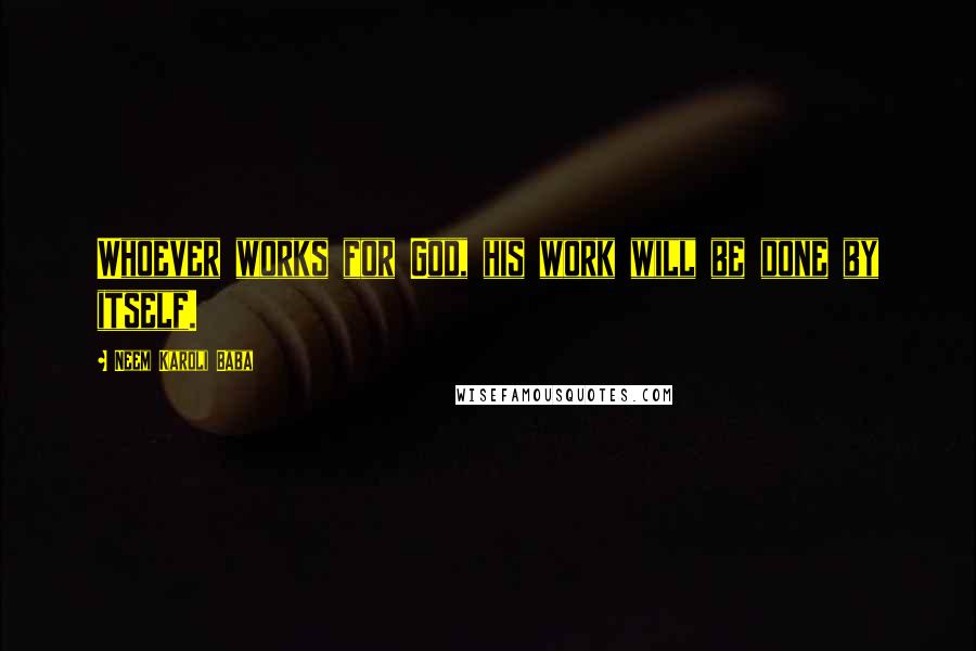 Neem Karoli Baba Quotes: Whoever works for God, his work will be done by itself.