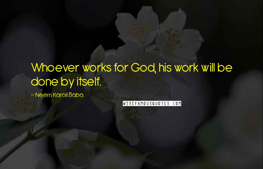 Neem Karoli Baba Quotes: Whoever works for God, his work will be done by itself.
