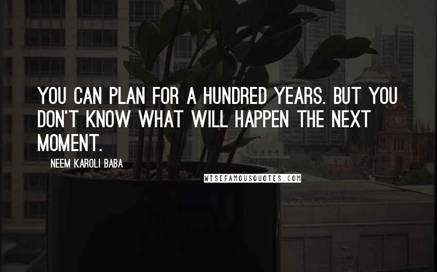 Neem Karoli Baba Quotes: You can plan for a hundred years. But you don't know what will happen the next moment.