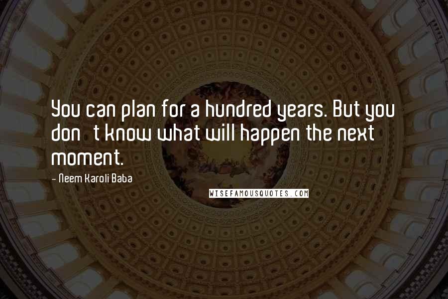 Neem Karoli Baba Quotes: You can plan for a hundred years. But you don't know what will happen the next moment.