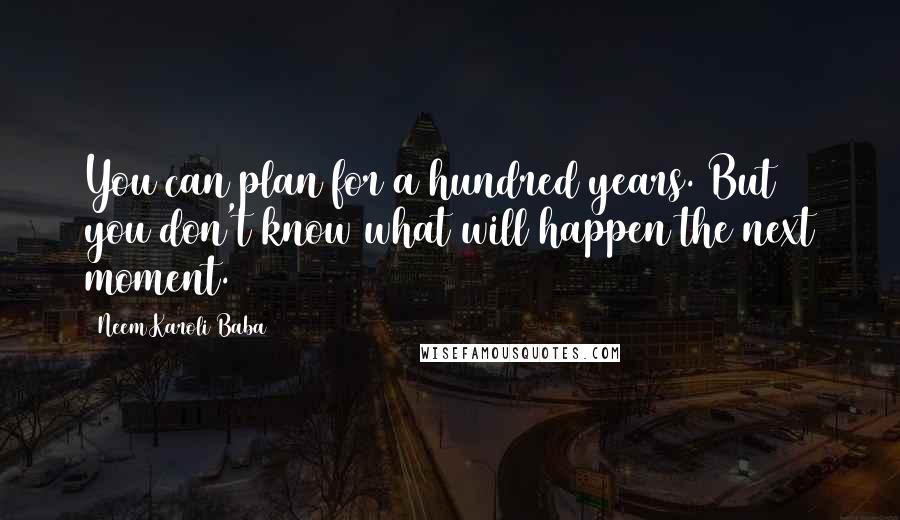 Neem Karoli Baba Quotes: You can plan for a hundred years. But you don't know what will happen the next moment.