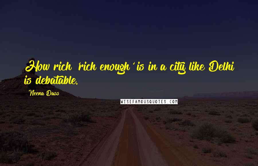 Neena Dass Quotes: How rich 'rich enough' is in a city like Delhi is debatable.