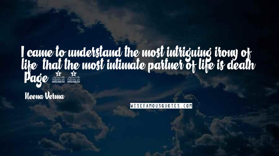 Neena Verma Quotes: I came to understand the most intriguing irony of life, that the most intimate partner of life is death. (Page 94)