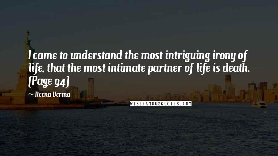 Neena Verma Quotes: I came to understand the most intriguing irony of life, that the most intimate partner of life is death. (Page 94)