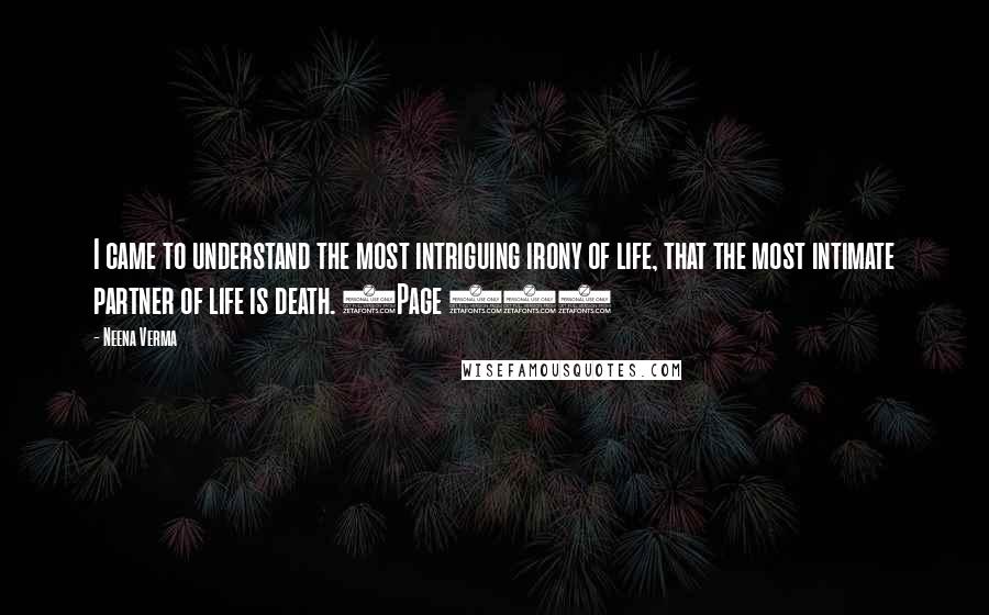 Neena Verma Quotes: I came to understand the most intriguing irony of life, that the most intimate partner of life is death. (Page 94)