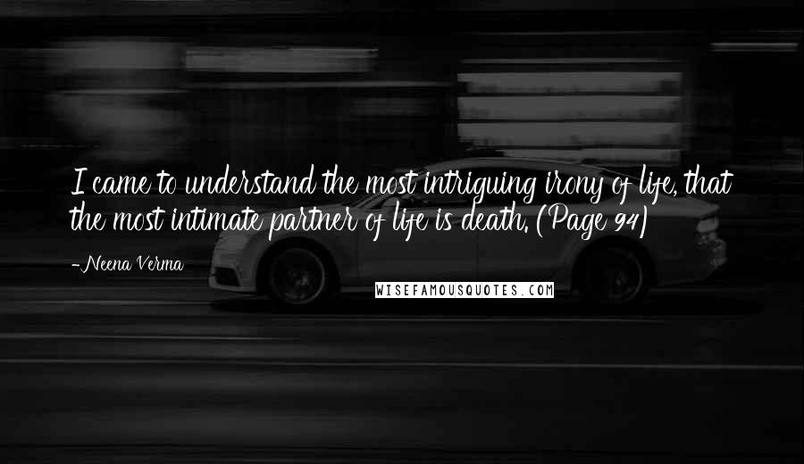 Neena Verma Quotes: I came to understand the most intriguing irony of life, that the most intimate partner of life is death. (Page 94)