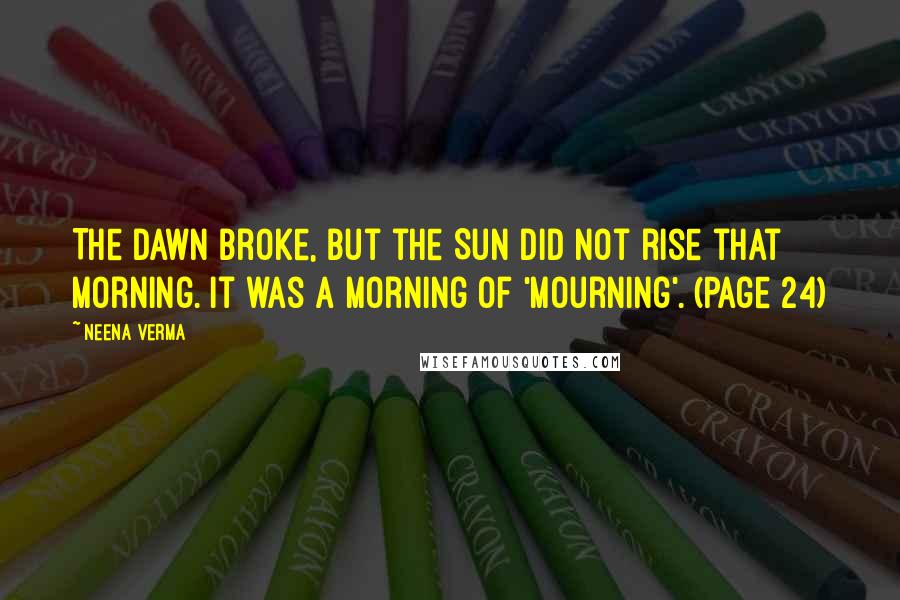 Neena Verma Quotes: The dawn broke, but the Sun did not rise that morning. It was a morning of 'mourning'. (Page 24)