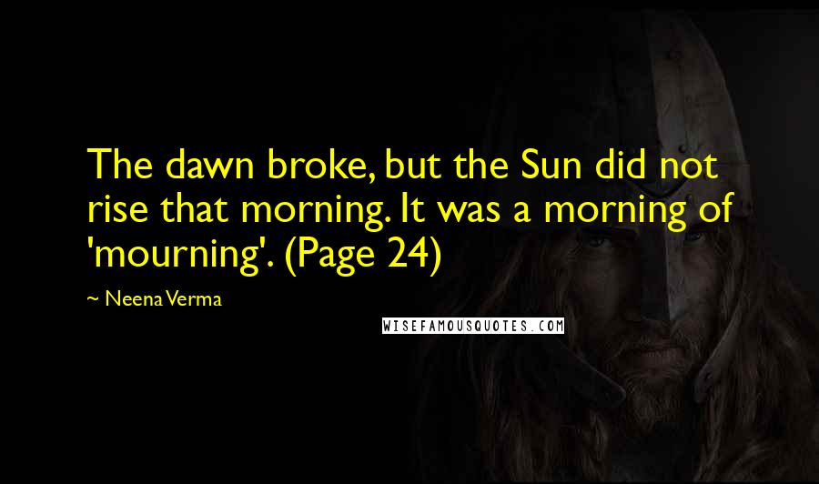 Neena Verma Quotes: The dawn broke, but the Sun did not rise that morning. It was a morning of 'mourning'. (Page 24)