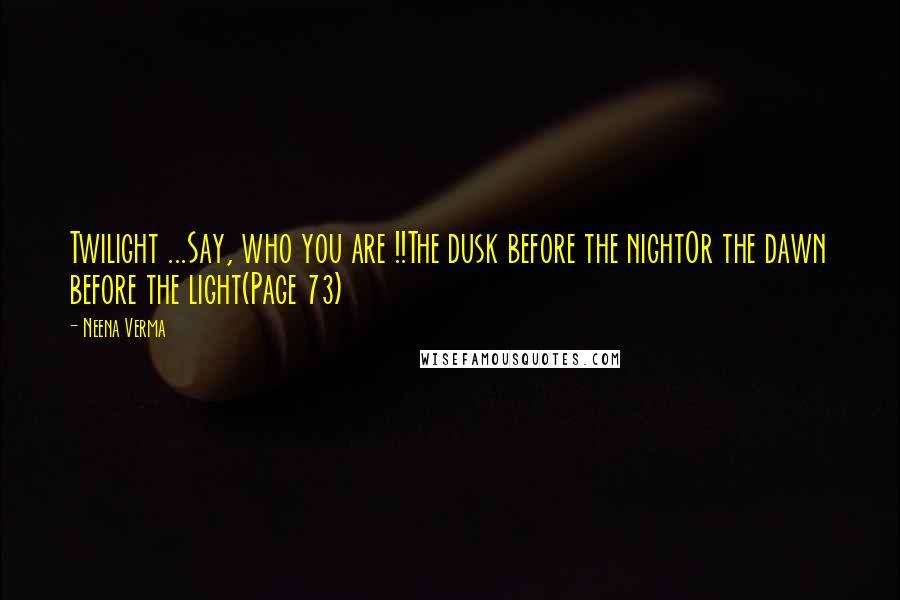 Neena Verma Quotes: Twilight ...Say, who you are !!The dusk before the nightOr the dawn before the light(Page 73)