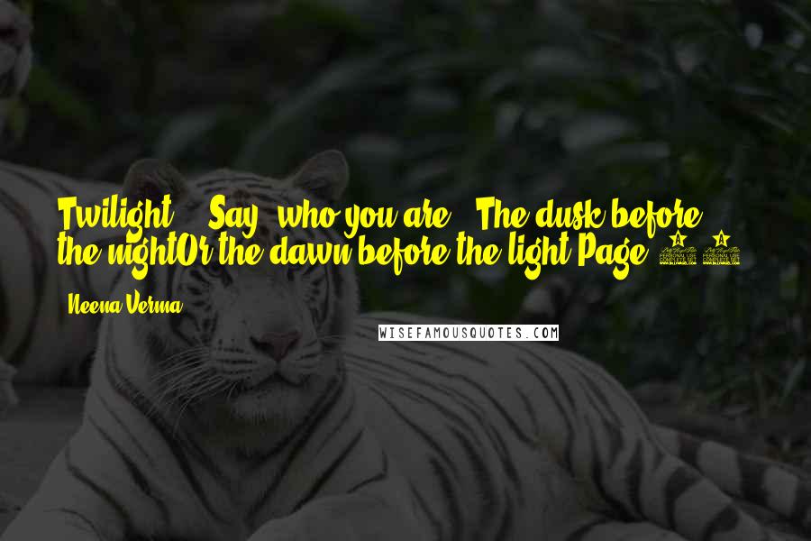 Neena Verma Quotes: Twilight ...Say, who you are !!The dusk before the nightOr the dawn before the light(Page 73)
