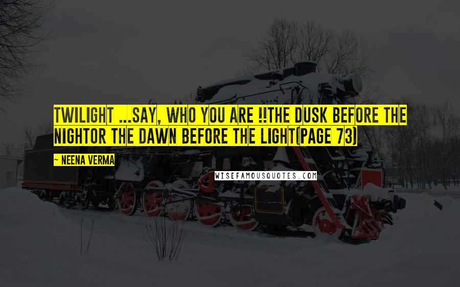Neena Verma Quotes: Twilight ...Say, who you are !!The dusk before the nightOr the dawn before the light(Page 73)