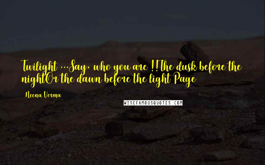 Neena Verma Quotes: Twilight ...Say, who you are !!The dusk before the nightOr the dawn before the light(Page 73)