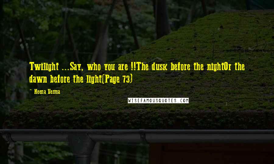 Neena Verma Quotes: Twilight ...Say, who you are !!The dusk before the nightOr the dawn before the light(Page 73)