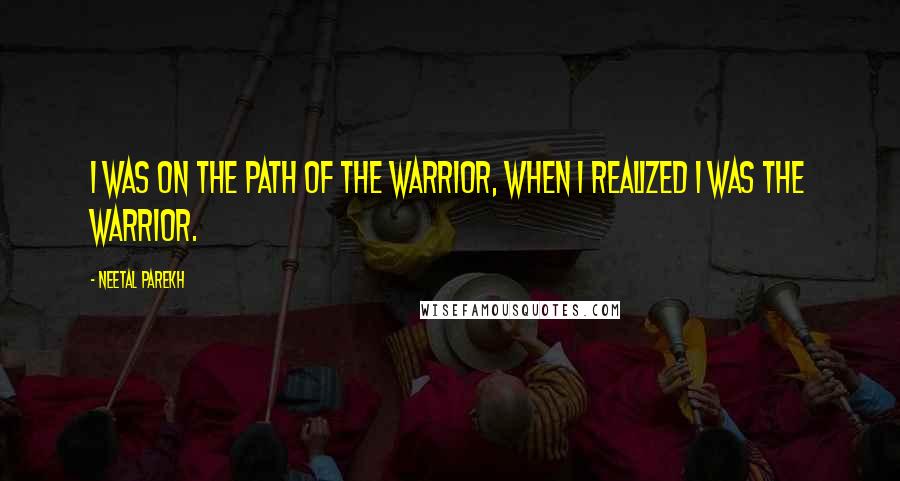 Neetal Parekh Quotes: I was on the path of the warrior, when I realized I was the warrior.