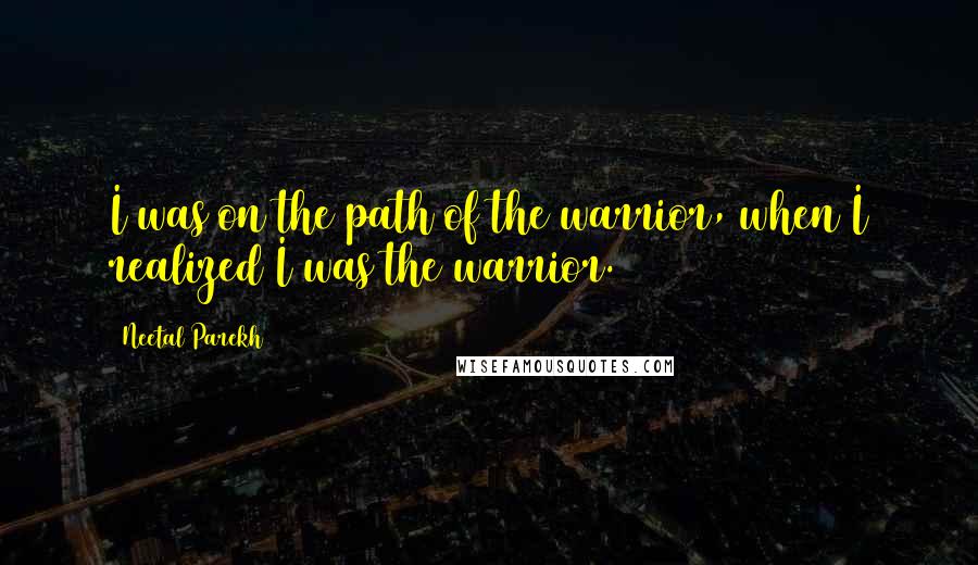 Neetal Parekh Quotes: I was on the path of the warrior, when I realized I was the warrior.