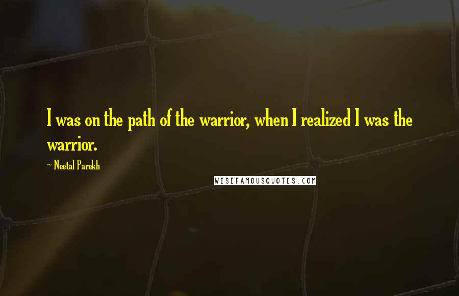 Neetal Parekh Quotes: I was on the path of the warrior, when I realized I was the warrior.