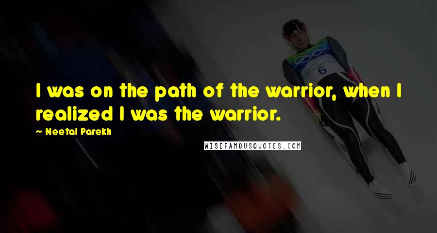 Neetal Parekh Quotes: I was on the path of the warrior, when I realized I was the warrior.