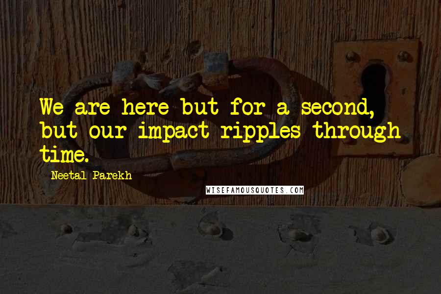 Neetal Parekh Quotes: We are here but for a second, but our impact ripples through time.