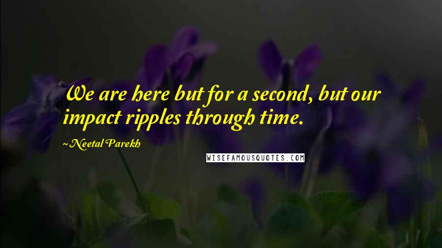 Neetal Parekh Quotes: We are here but for a second, but our impact ripples through time.