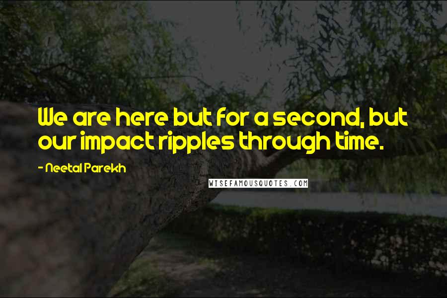 Neetal Parekh Quotes: We are here but for a second, but our impact ripples through time.