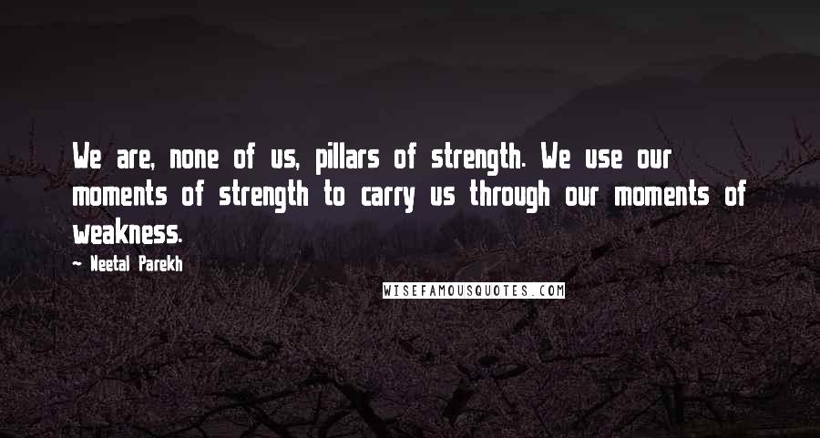 Neetal Parekh Quotes: We are, none of us, pillars of strength. We use our moments of strength to carry us through our moments of weakness.