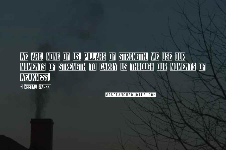 Neetal Parekh Quotes: We are, none of us, pillars of strength. We use our moments of strength to carry us through our moments of weakness.