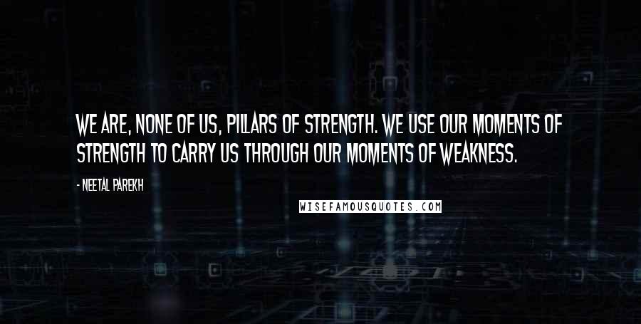 Neetal Parekh Quotes: We are, none of us, pillars of strength. We use our moments of strength to carry us through our moments of weakness.