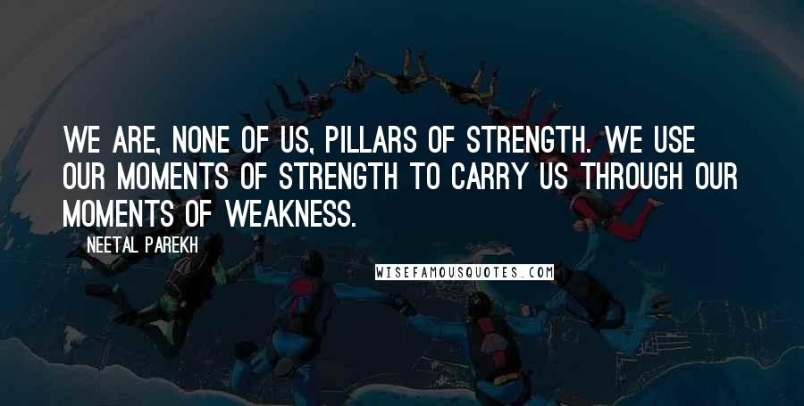 Neetal Parekh Quotes: We are, none of us, pillars of strength. We use our moments of strength to carry us through our moments of weakness.