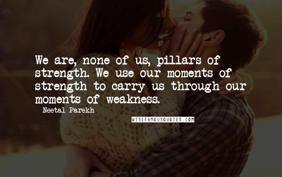 Neetal Parekh Quotes: We are, none of us, pillars of strength. We use our moments of strength to carry us through our moments of weakness.