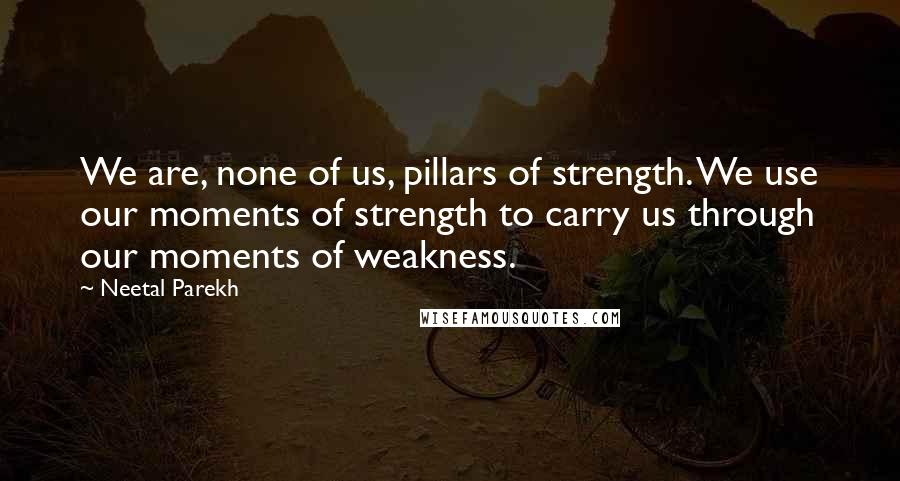 Neetal Parekh Quotes: We are, none of us, pillars of strength. We use our moments of strength to carry us through our moments of weakness.