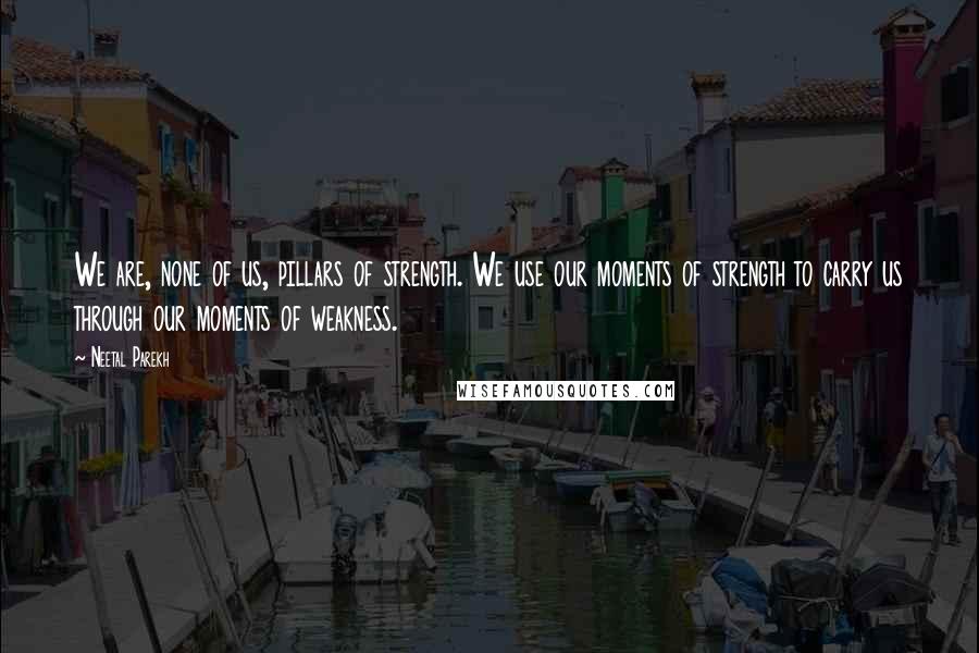 Neetal Parekh Quotes: We are, none of us, pillars of strength. We use our moments of strength to carry us through our moments of weakness.