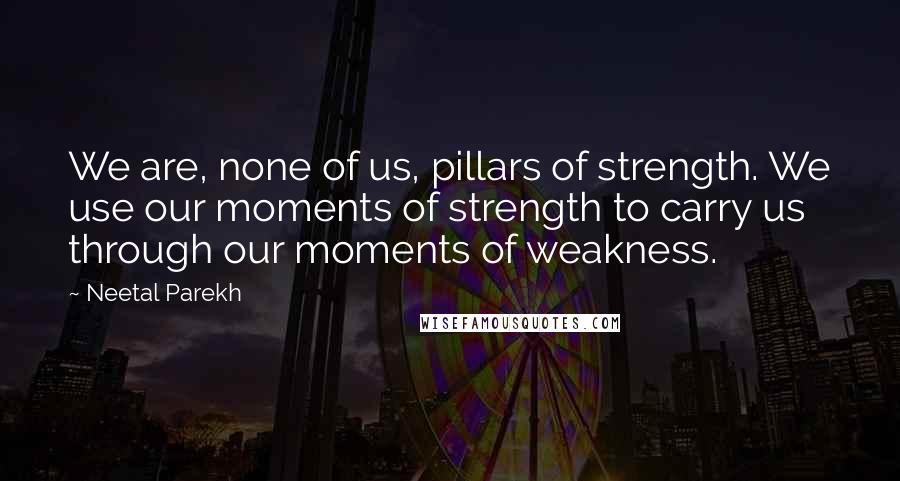 Neetal Parekh Quotes: We are, none of us, pillars of strength. We use our moments of strength to carry us through our moments of weakness.