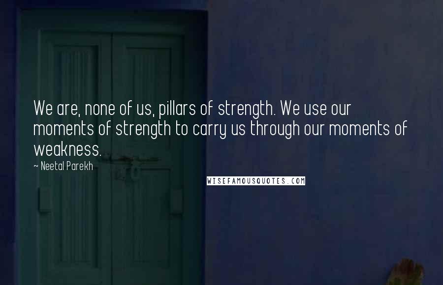 Neetal Parekh Quotes: We are, none of us, pillars of strength. We use our moments of strength to carry us through our moments of weakness.