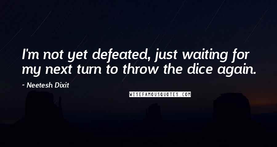 Neetesh Dixit Quotes: I'm not yet defeated, just waiting for my next turn to throw the dice again.