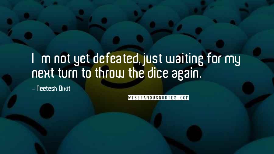 Neetesh Dixit Quotes: I'm not yet defeated, just waiting for my next turn to throw the dice again.